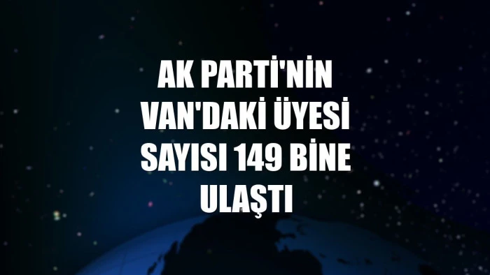 AK Parti'nin Van'daki &uuml;yesi sayısı 149 bine ulaştı
