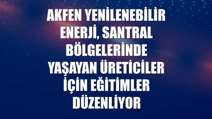 Akfen Yenilenebilir Enerji, santral bölgelerinde yaşayan üreticiler için eğitimler düzenliyor