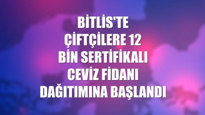 Bitlis'te çiftçilere 12 bin sertifikalı ceviz fidanı dağıtımına başlandı