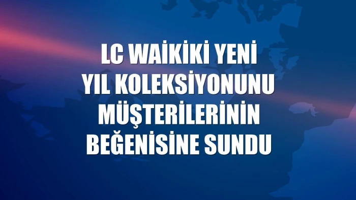 LC Waikiki yeni yıl koleksiyonunu müşterilerinin beğenisine sundu