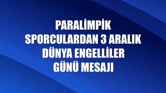 Paralimpik sporculardan 3 Aralık Dünya Engelliler Günü mesajı