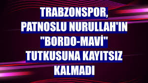 Trabzonspor, Patnoslu Nurullah'ın 