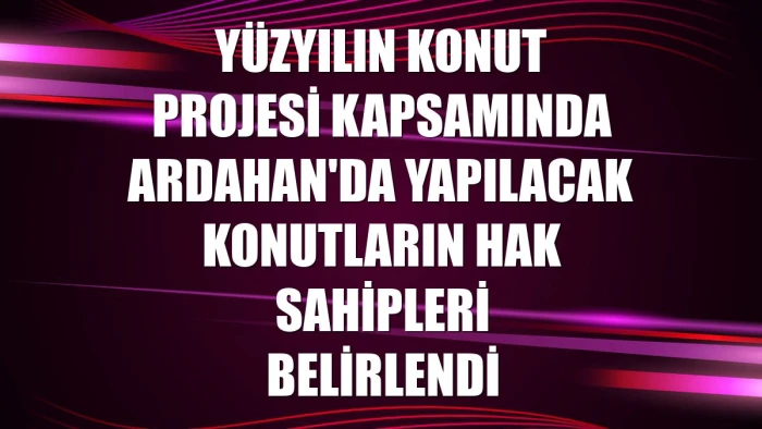 Y&uuml;zyılın Konut Projesi kapsamında Ardahan'da yapılacak konutların hak sahipleri belirlendi